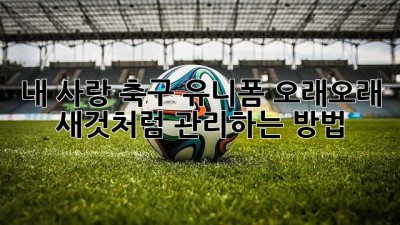 내 사랑 축구 유니폼, 오래오래 새것처럼 관리하는 방법! ✨