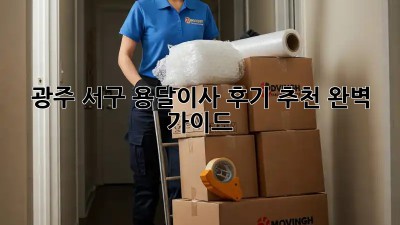 광주 서구 용달이사 후기 추천: 완벽 가이드!